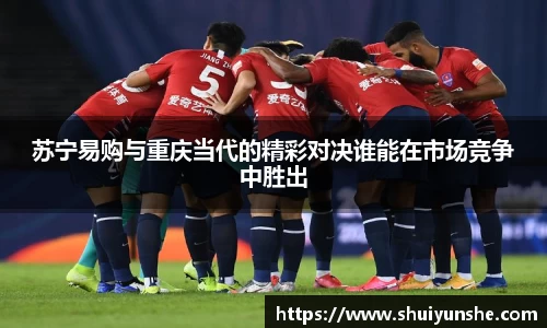 苏宁易购与重庆当代的精彩对决谁能在市场竞争中胜出